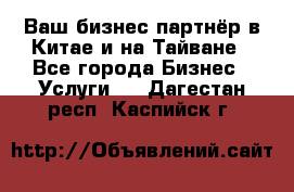 Ваш бизнес-партнёр в Китае и на Тайване - Все города Бизнес » Услуги   . Дагестан респ.,Каспийск г.